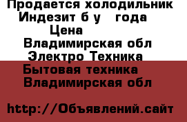 Продается холодильник Индезит б/у 4 года. › Цена ­ 7 500 - Владимирская обл. Электро-Техника » Бытовая техника   . Владимирская обл.